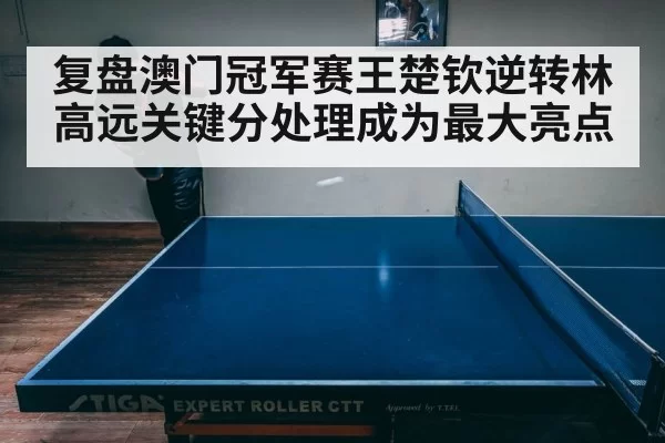 复盘澳门冠军赛王楚钦逆转林高远关键分处理成为最大亮点