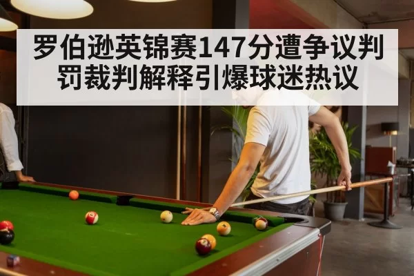 罗伯逊英锦赛147分遭争议判罚裁判解释引爆球迷热议