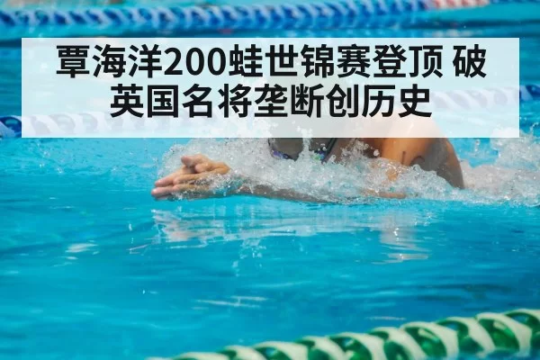 覃海洋200蛙世锦赛登顶 破英国名将垄断创历史
