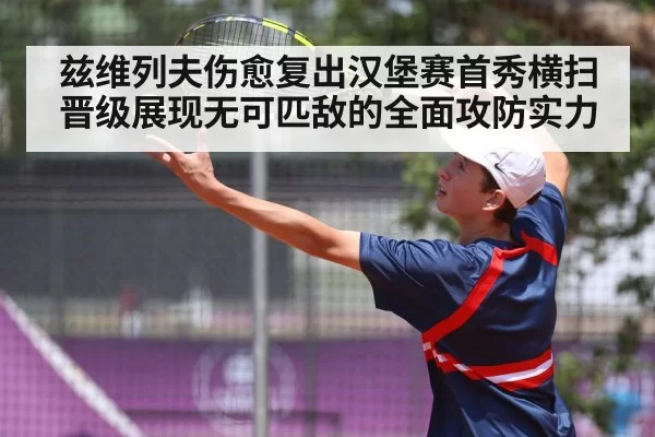 兹维列夫伤愈复出汉堡赛首秀横扫晋级展现无可匹敌的全面攻防实力