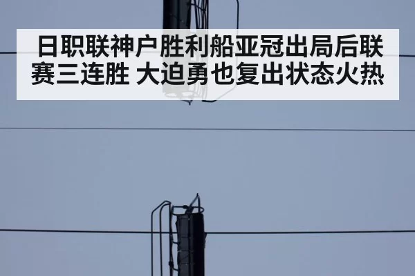 日职联神户胜利船亚冠出局后联赛三连胜 大迫勇也复出状态火热