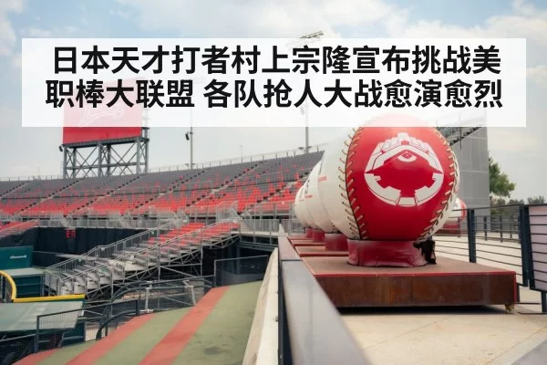 日本天才打者村上宗隆宣布挑战美职棒大联盟 各队抢人大战愈演愈烈
