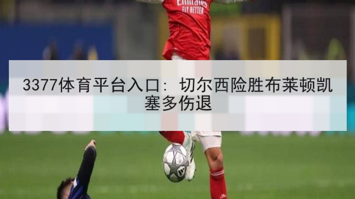 3377体育平台入口: 切尔西险胜布莱顿凯塞多伤退