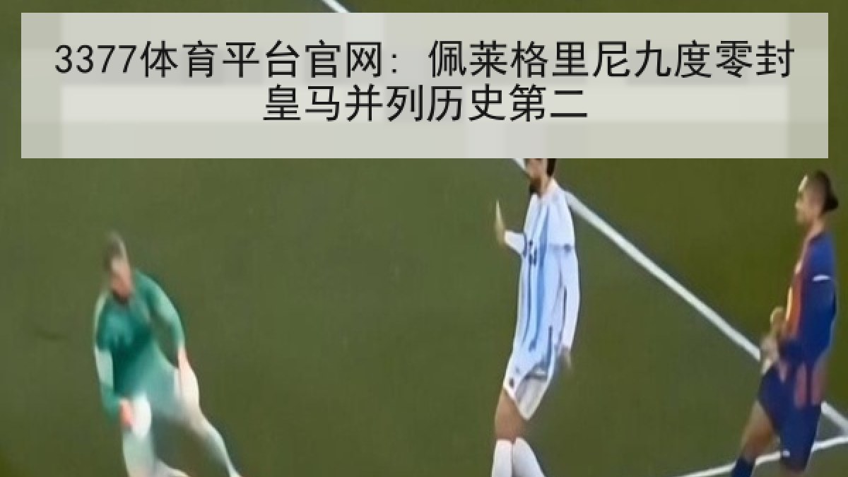 3377体育平台官网: 佩莱格里尼九度零封皇马并列历史第二 3377体育平台官网: 佩莱格里尼九度零封皇马并列历史第二