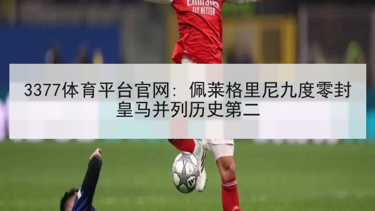 3377体育平台官网: 佩莱格里尼九度零封皇马并列历史第二