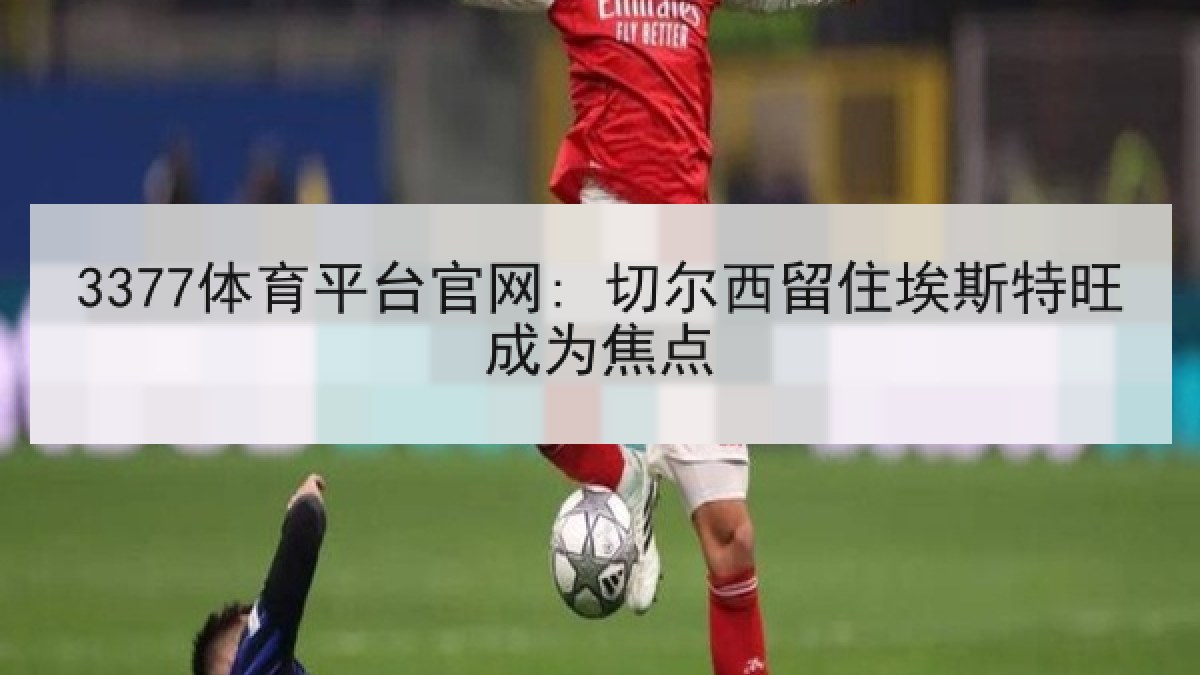 3377体育平台官网: 切尔西留住埃斯特旺成为焦点